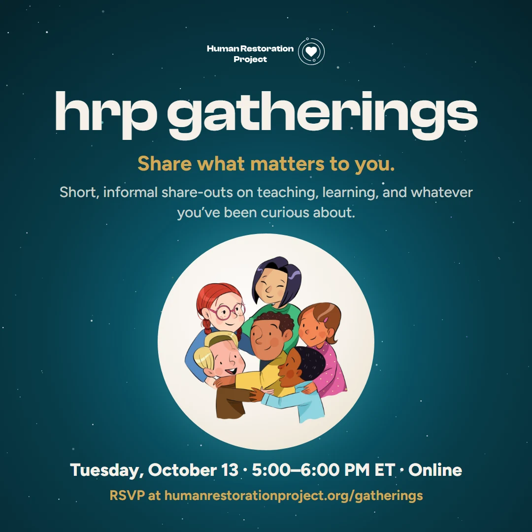 HRP Gatherings: share what matters to you. Tuesday, October 13, 5:00–6:00 PM ET, online. RSVP at humanrestorationproject.org/gatherings.